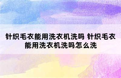 针织毛衣能用洗衣机洗吗 针织毛衣能用洗衣机洗吗怎么洗